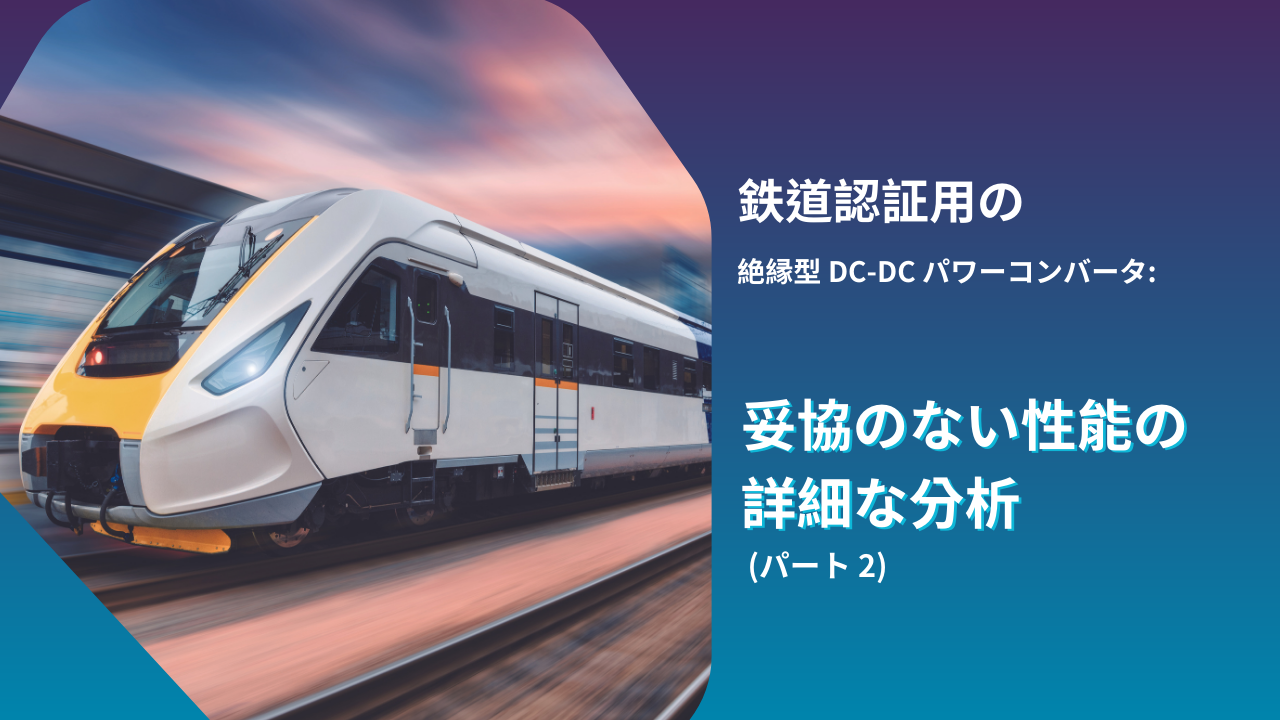 鉄道認証用の絶縁型 DC-DC パワーコンバータ: 妥協のない性能の詳細な分析 (パート 2)